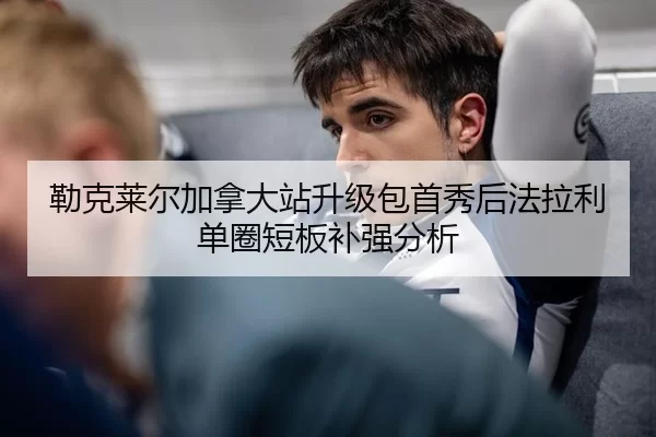 勒克莱尔加拿大站升级包首秀后法拉利单圈短板补强分析